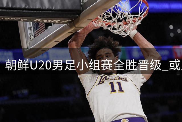 朝鲜U20男足小组赛全胜晋级 或成亚洲杯最大黑马